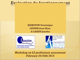 BAIRSTOW Dominique
LAVAUR Jean-Marc
& LAXEN Jannika
Workshop on L2 proficiency assessment
February 24/25th 2012
 