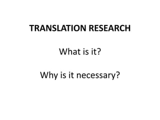 TRANSLATION RESEARCH
What is it?
Why is it necessary?
 