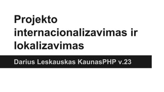 Projekto
internacionalizavimas ir
lokalizavimas
Darius Leskauskas KaunasPHP v.23
 