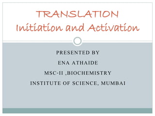 PRESENTED BY
ENA ATHAIDE
MSC-II ,BIOCHEMISTRY
INSTITUTE OF SCIENCE, MUMBAI
TRANSLATION
Initiation and Activation
 