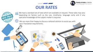 OUR RATES
We have a standard set of rates which are available on request. These rates may vary
depending on factors such as the size, timeframe, language rarity and if any
specialist knowledge of the subject matter is required.
We are more than happy to discuss a tailored solution to assist you with
your Translation requirements.
 