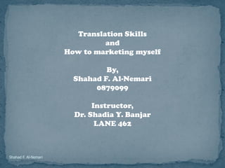 Translation Skills
                               and
                      How to marketing myself

                                By,
                        Shahad F. Al-Nemari
                             0879099

                             Instructor,
                        Dr. Shadia Y. Banjar
                              LANE 462



Shahad F. Al-Nemari
 