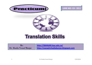 LANE 462- CA - 2011
                                      I




                 Translation Skills
            By:            http://SBANJAR.kau.edu.sa/
Dr. Shadia Yousef Banjar   http://wwwdrshadiabanjar.blogspot.com




  1                          Dr. Shadia Yousef Banjar               7/25/2010
 