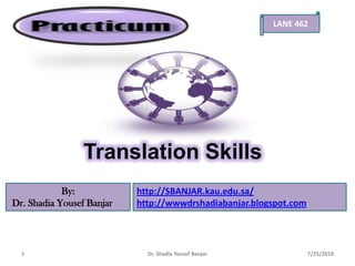LANE 462 Translation Skills By:  Dr. ShadiaYousefBanjar http://SBANJAR.kau.edu.sa/ http://wwwdrshadiabanjar.blogspot.com 7/25/2010 Dr. Shadia Yousef Banjar 1 