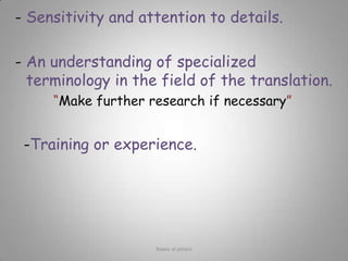 8- Sensitivity and attention to details.9- An understanding of specialized terminology in the field of the translation.“Make further research if necessary”10-Training or experience.Rawia al-jehani