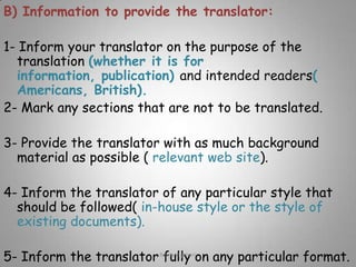 How clients select translator to hire them?The clients select translator on the basis of relevant qualifications and experience, appropriate resources, availability, and cost.1-They keep an eye out for good translations in a related field and they track down the translator . 2-They ask potential translators for references or samples of work they have already done (both source &target texts). 3-They ask prospective translators do a half-page sample text.4-They make sure of the translator’s abilities through cross-checks and on-going checks.Rawia al-jehani