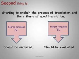 Secondthing is:Starting to explain the process of translation and the criteria of good translation. Should be analyzed.        Should be evaluated.Source languageSLTarget languageTLRawia al-jehani