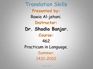 Translation Skills Presented by:  Rawia Al-jehani. Instructor: Dr. Shadia Banjar. Course: 462 Practicum in Language. Summer. 1431-2010 Rawia al-jehani 
