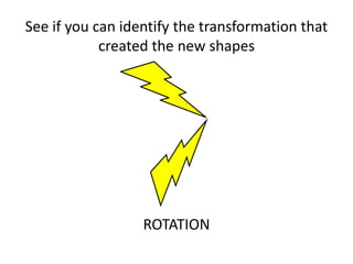 See if you can identify the transformation that 
created the new shapes 
ROTATION 
 