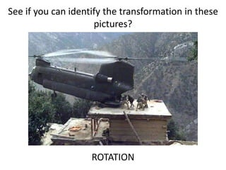 See if you can identify the transformation in these 
pictures? 
ROTATION 
 
