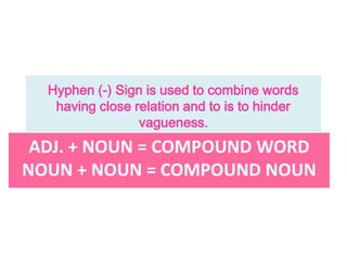 ADJ. + NOUN = COMPOUND WORD
NOUN + NOUN = COMPOUND NOUN
Hyphen (-) Sign is used to combine words
having close relation and to is to hinder
vagueness.
 