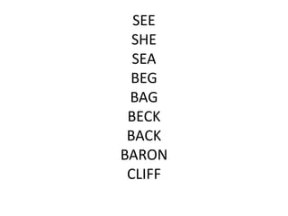 SEE
SHE
SEA
BEG
BAG
BECK
BACK
BARON
CLIFF
 