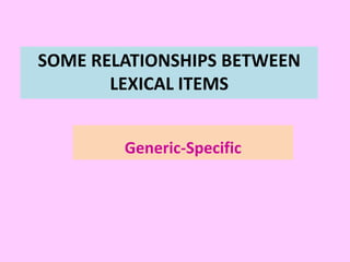 SOME RELATIONSHIPS BETWEEN
LEXICAL ITEMS
Generic-Specific
 