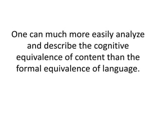 One can much more easily analyze
and describe the cognitive
equivalence of content than the
formal equivalence of language.
 