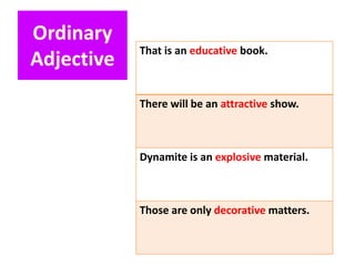 That is an educative book.
There will be an attractive show.
Dynamite is an explosive material.
Those are only decorative matters.
Ordinary
Adjective
 