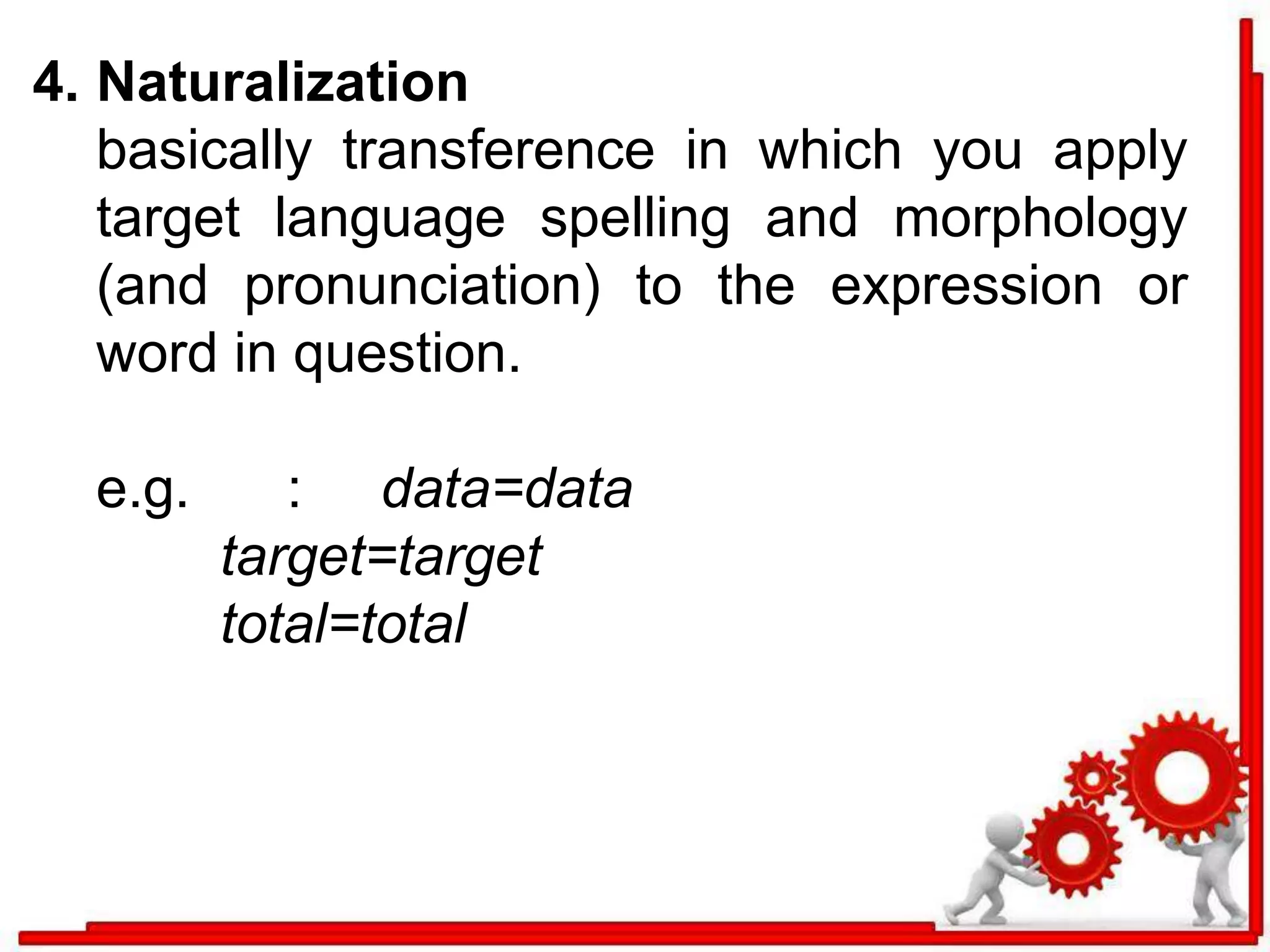 4. Naturalization 
basically transference in which you apply 
target language spelling and morphology 
(and pronunciation) to the expression or 
word in question. 
e.g. : data=data 
target=target 
total=total 
 