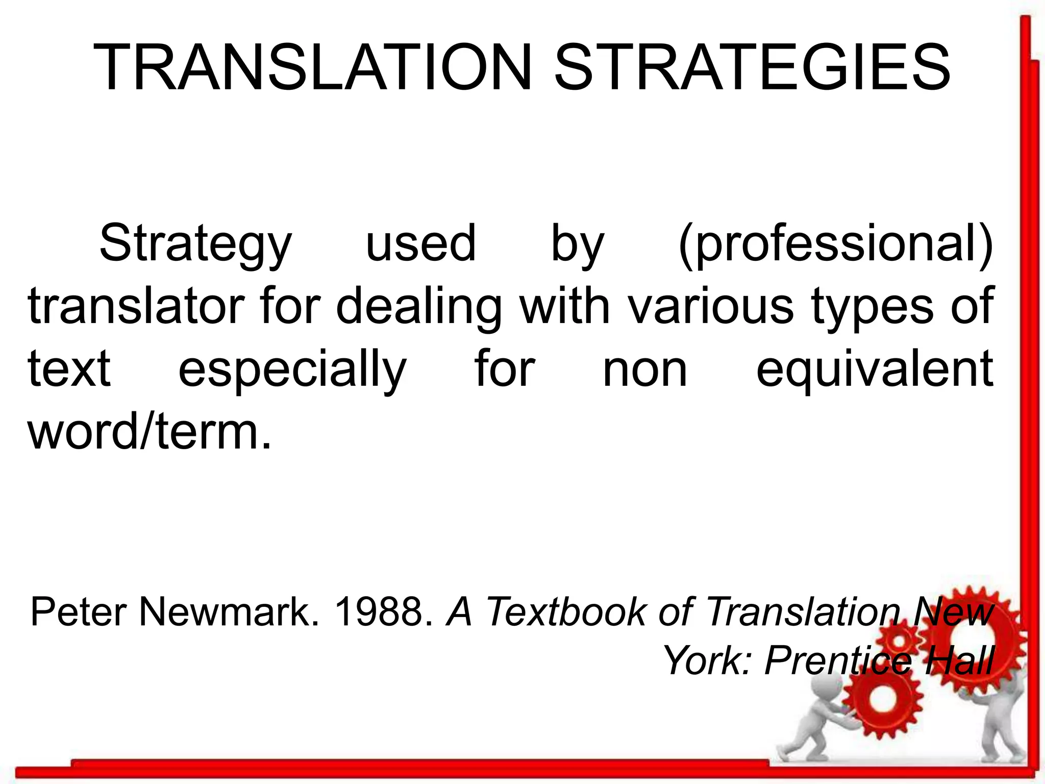 TRANSLATION STRATEGIES 
Strategy used by (professional) 
translator for dealing with various types of 
text especially for non equivalent 
word/term. 
Peter Newmark. 1988. A Textbook of Translation New 
York: Prentice Hall 
 