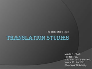 Translation Studies The Translator’s Tools Maulik B. Bhatt, Roll No – 03, M.A. Part - 01, Sem – 01, Year – 2010 – 2011, Bhavnagar University. 