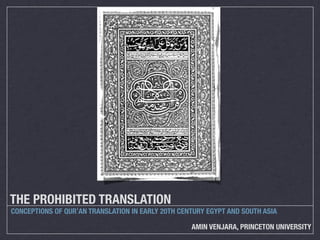 THE PROHIBITED TRANSLATION
CONCEPTIONS OF QURʾAN TRANSLATION IN EARLY 20TH CENTURY EGYPT AND SOUTH ASIA

                                                   AMIN VENJARA, PRINCETON UNIVERSITY
 