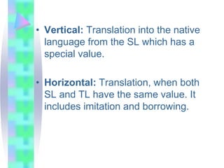 • Vertical: Translation into the native
language from the SL which has a
special value.
• Horizontal: Translation, when both
SL and TL have the same value. It
includes imitation and borrowing.
 