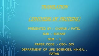 TRANSLATION
( SYNTHESIS OF PROTEINS )
PRESENTED BY :- CHARMI J PATEL
SUB :- BOTANY
SEM :- 3
PAPER CODE :- CBO - 503
DEPARTMENT OF LIFE SCIENCES, H.N.G.U. ,
PATAN
 