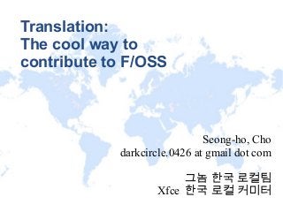 Translation:
The cool way to
contribute to F/OSS
Seong-ho, Cho
darkcircle.0426 at gmail dot com
그놈 한국 로컬팀
Xfce 한국 로컬 커미터
 