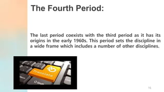 The Fourth Period:
The last period coexists with the third period as it has its
origins in the early 1960s. This period sets the discipline in
a wide frame which includes a number of other disciplines.
16
 