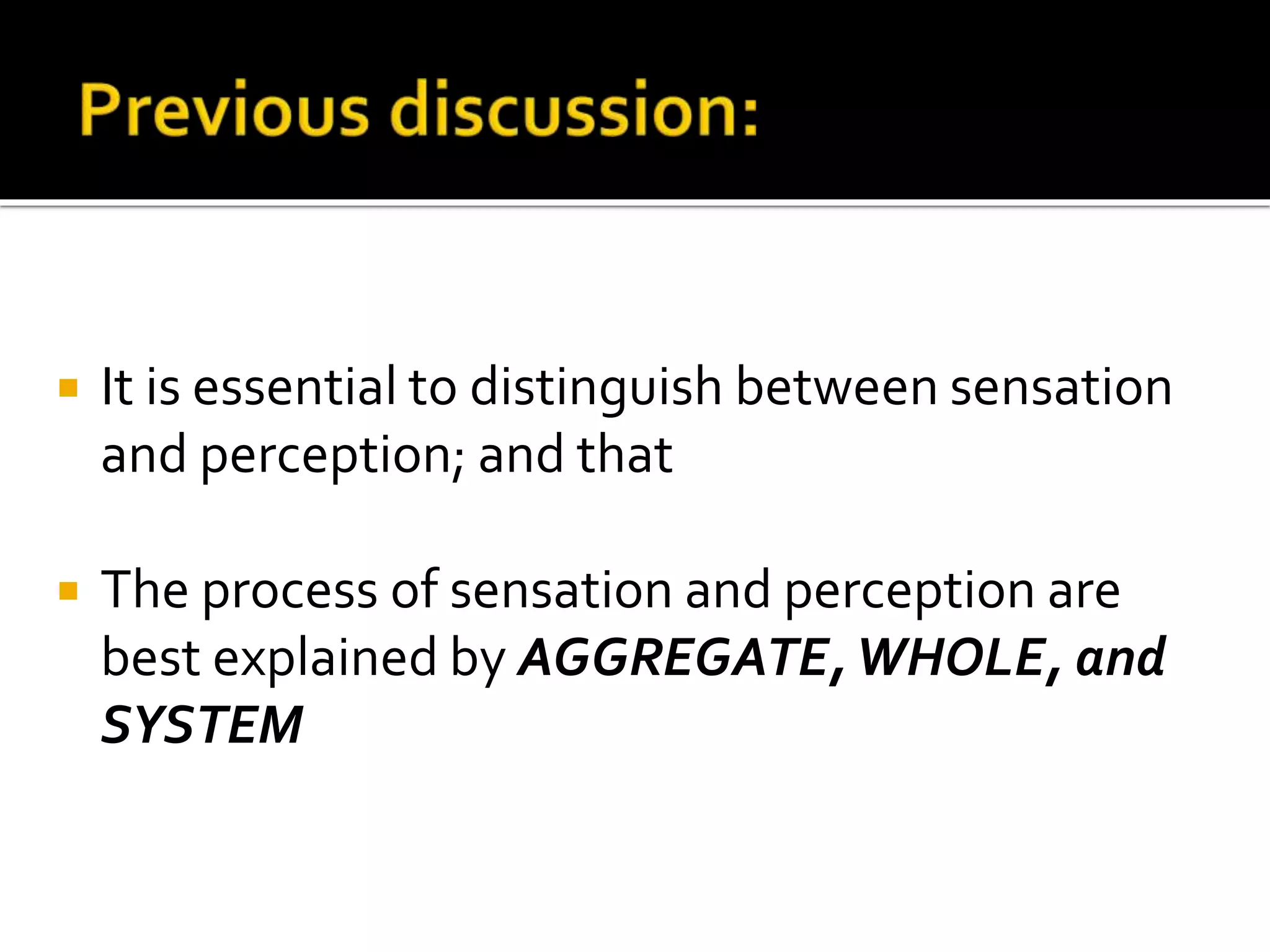  It is essential to distinguish between sensation
and perception; and that
 The process of sensation and perception are
best explained by AGGREGATE,WHOLE, and
SYSTEM
 