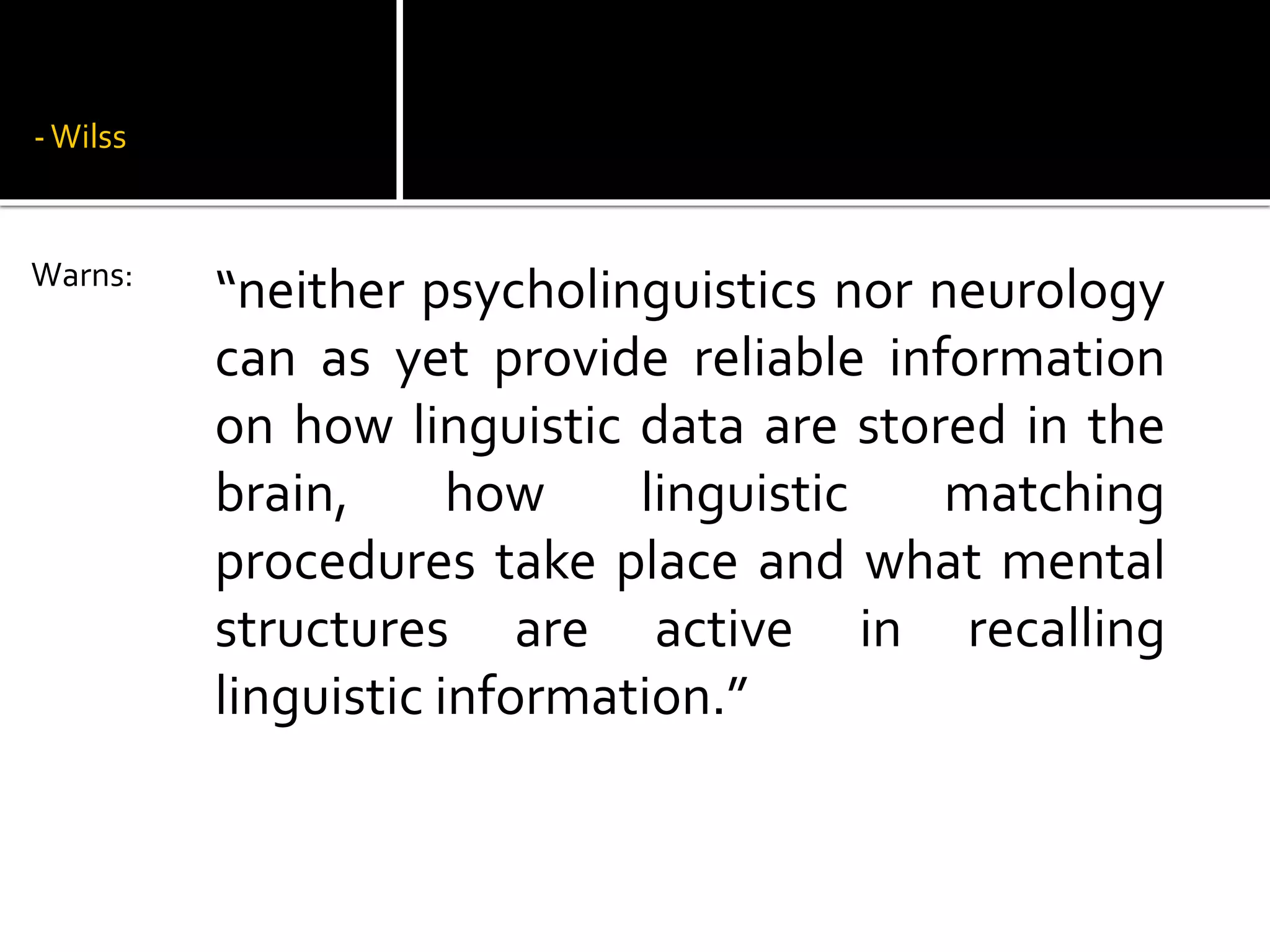 -Wilss
“neither psycholinguistics nor neurology
can as yet provide reliable information
on how linguistic data are stored in the
brain, how linguistic matching
procedures take place and what mental
structures are active in recalling
linguistic information.”
Warns:
 