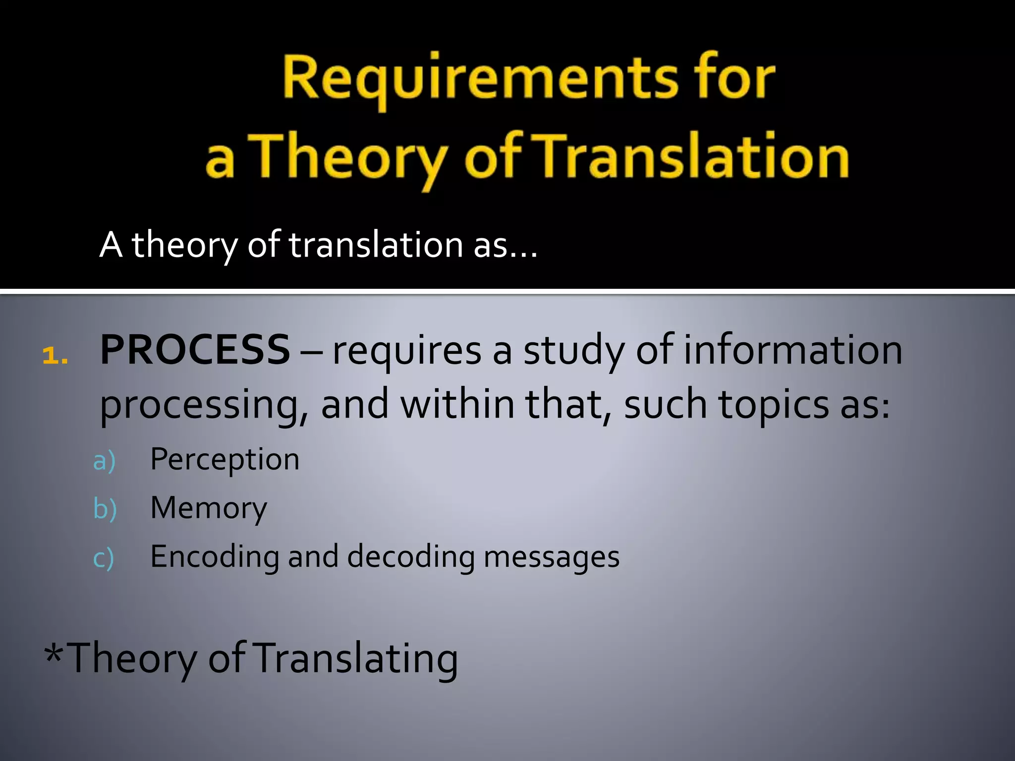 A theory of translation as…
1. PROCESS – requires a study of information
processing, and within that, such topics as:
a) Perception
b) Memory
c) Encoding and decoding messages
*Theory ofTranslating
 