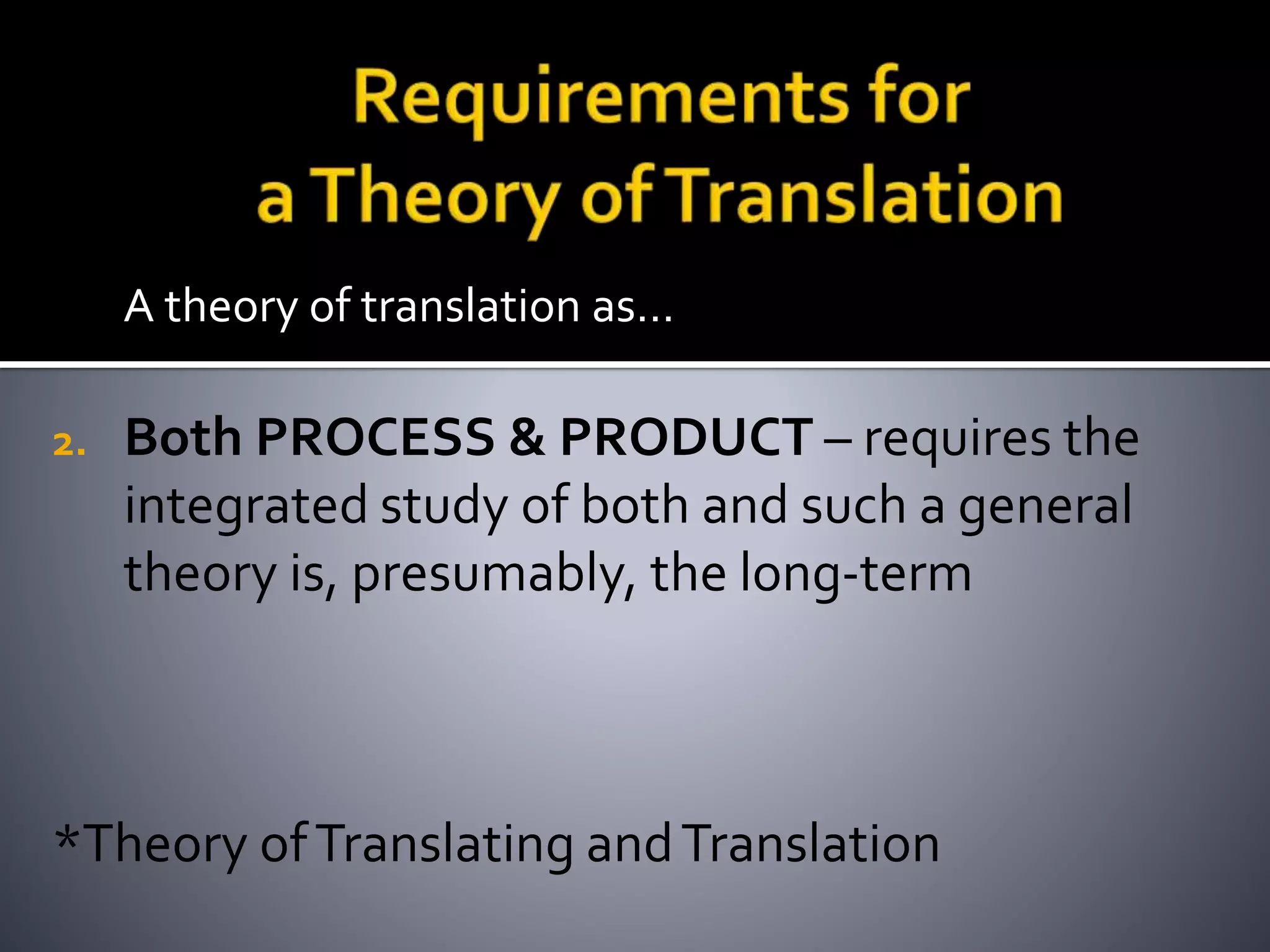 A theory of translation as…
2. Both PROCESS & PRODUCT – requires the
integrated study of both and such a general
theory is, presumably, the long-term
*Theory ofTranslating andTranslation
 