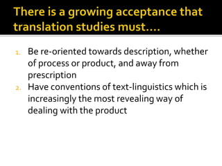 1. Be re-oriented towards description, whether
of process or product, and away from
prescription
2. Have conventions of text-linguistics which is
increasingly the most revealing way of
dealing with the product
 