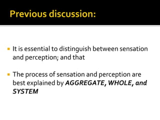  It is essential to distinguish between sensation
and perception; and that
 The process of sensation and perception are
best explained by AGGREGATE,WHOLE, and
SYSTEM
 