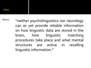 -Wilss
“neither psycholinguistics nor neurology
can as yet provide reliable information
on how linguistic data are stored in the
brain, how linguistic matching
procedures take place and what mental
structures are active in recalling
linguistic information.”
Warns:
 