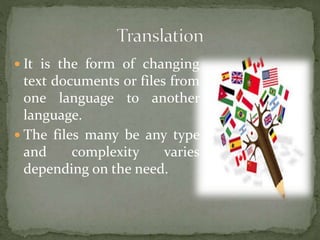  It is the form of changing
text documents or files from
one language to another
language.
 The files many be any type
and complexity varies
depending on the need.
 