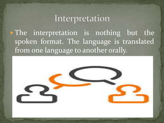  The interpretation is nothing but the
spoken format. The language is translated
from one language to another orally.
 
