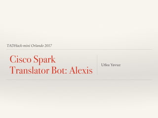 TADHack-mini Orlando 2017
Cisco Spark
Translator Bot: Alexis
Utku Yavuz
 