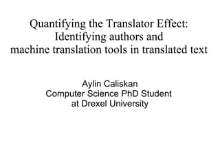 Quantifying the Translator Effect: Identifying authors and machine translation tools in translated text Aylin Caliskan Computer Science PhD Student  at Drexel University 