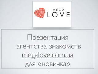 Презентация
агентства знакомств
megalove.com.ua
для «новичка»
1
 