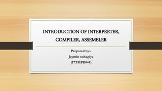 INTRODUCTION OF INTERPRETER,
COMPILER, ASSEMBLER
Prepared by:-
Jaymin suhagiya
(17TMPB044)
 