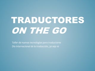 TRADUCTORES
ON THE GO
Taller de nuevas tecnologías para traductores
Día internacional de la traducción, 30 sep 10
 