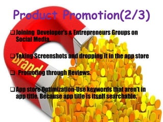 Product Promotion(2/3)
Joining Developer’s & Entrepreneurs Groups on
Social Media.
Taking Screenshots and dropping it in the app store
 Promoting through Reviews.
App store Optimization-Use keywords that aren’t in
app title. Because app title is itself searchable.
 