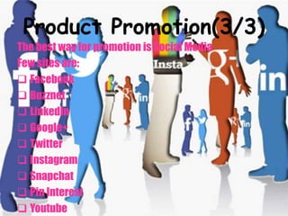 Product Promotion(3/3)
The best way for promotion is Social Media
Few sites are:
 Facebook
 Buzznet
 LinkedIn
 Google+
 Twitter
 Instagram
 Snapchat
 Pin Interest
 Youtube
 