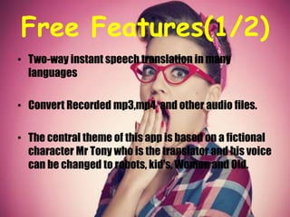 Free Features(1/2)
• Two-way instant speech translation in many
languages
• Convert Recorded mp3,mp4 and other audio files.
• The central theme of this app is based on a fictional
character Mr Tony who is the translator and his voice
can be changed to robots, kid's, Women and Old.
 