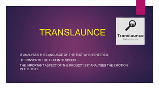 TRANSLAUNCE
• IT ANALYSES THE LANGUAGE OF THE TEXT WHEN ENTERED.
IT CONVERTS THE TEXT INTO SPEECH .
• THE IMPORTANT ASPECT OF THE PROJECT IS IT ANALYSES THE EMOTION
IN THE TEXT.
 