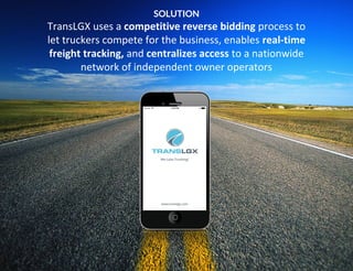 SOLUTION
TransLGX uses a competitive reverse bidding process to
let truckers compete for the business, enables real-time
freight tracking, and centralizes access to a nationwide
network of independent owner operators
 