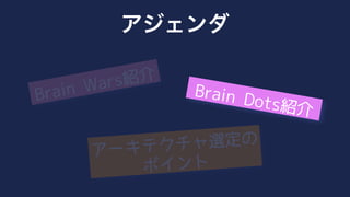 Brain Dots紹介
Brain Wars紹介
アーキテクチャ選定の
ポイント
アジェンダ
 