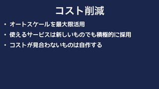 • オートスケールを最大限活用
• 使えるサービスは新しいものでも積極的に採用
• コストが見合わないものは自作する
コスト削減
 