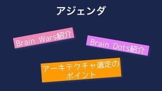 Brain Dots紹介
Brain Wars紹介
アーキテクチャ選定の
ポイント
アジェンダ
 