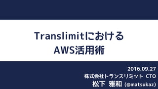 Translimitにおける
AWS活用術
松下 雅和 (@matsukaz)
株式会社トランスリミット CTO
2016.09.27
 